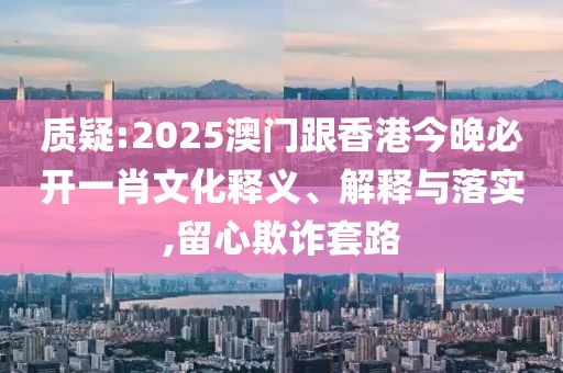 質(zhì)疑:2025澳門跟香港今晚必開(kāi)一肖文化釋義、解釋與落實(shí),留心欺詐套路