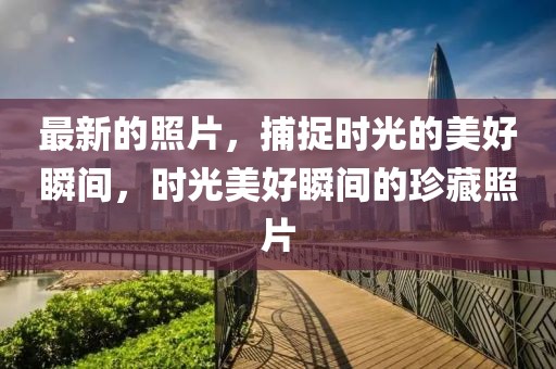 最新的照片，捕捉時(shí)光的美好瞬間，時(shí)光美好瞬間的珍藏照片