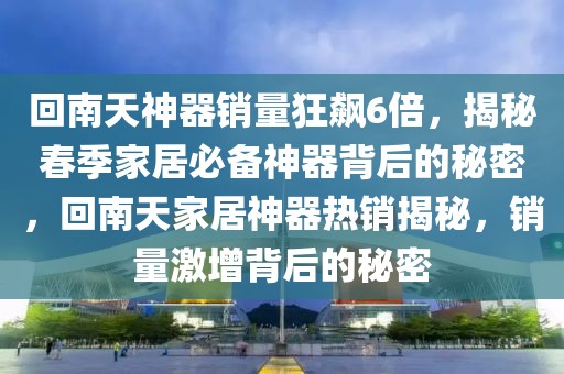 回南天神器銷量狂飆6倍，揭秘春季家居必備神器背后的秘密，回南天家居神器熱銷揭秘，銷量激增背后的秘密