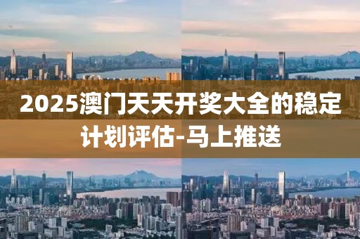 2025澳門天天開獎大全的穩(wěn)定計劃評估-馬上推送
