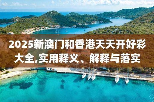 2025新澳門和香港天天開好彩大全,實(shí)用釋義、解釋與落實(shí)