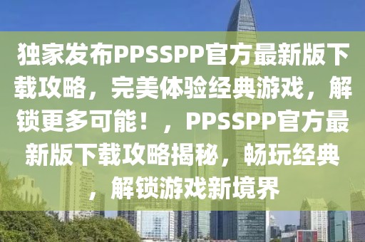 獨(dú)家發(fā)布PPSSPP官方最新版下載攻略，完美體驗(yàn)經(jīng)典游戲，解鎖更多可能！，PPSSPP官方最新版下載攻略揭秘，暢玩經(jīng)典，解鎖游戲新境界
