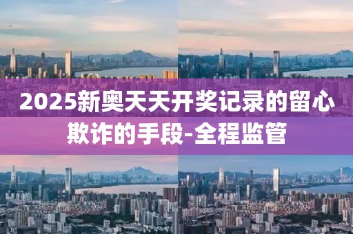 2025新奧天天開獎(jiǎng)記錄的留心欺詐的手段-全程監(jiān)管