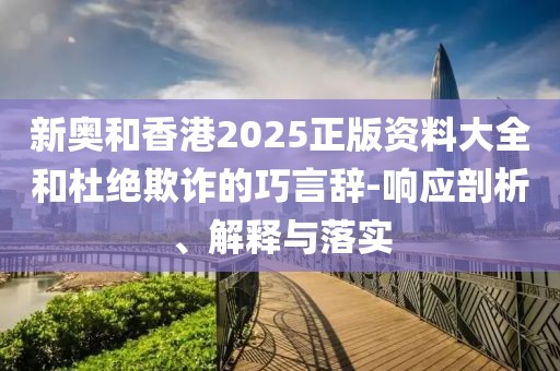 新奧和香港2025正版資料大全和杜絕欺詐的巧言辭-響應(yīng)剖析、解釋與落實(shí)
