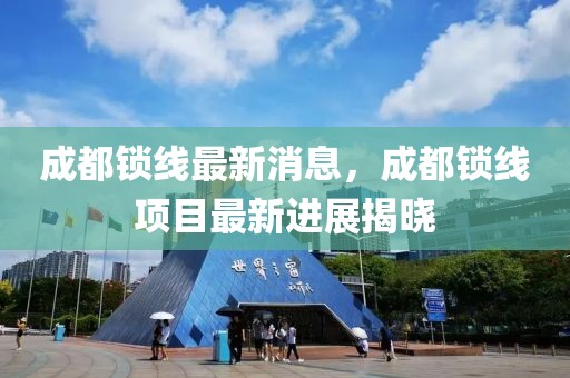 成都鎖線最新消息，成都鎖線項(xiàng)目最新進(jìn)展揭曉