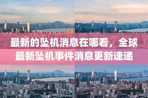 最新的墜機(jī)消息在哪看，全球最新墜機(jī)事件消息更新速遞