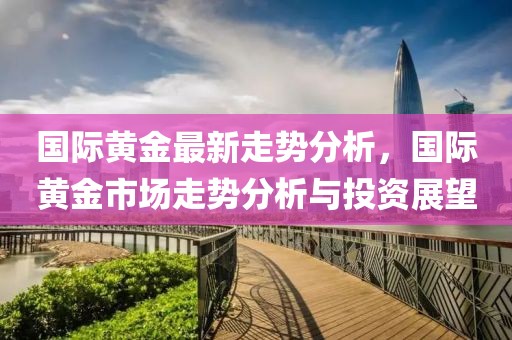 國際黃金最新走勢分析，國際黃金市場走勢分析與投資展望