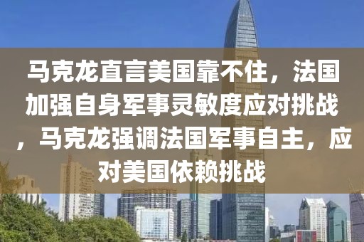 馬克龍直言美國(guó)靠不住，法國(guó)加強(qiáng)自身軍事靈敏度應(yīng)對(duì)挑戰(zhàn)，馬克龍強(qiáng)調(diào)法國(guó)軍事自主，應(yīng)對(duì)美國(guó)依賴挑戰(zhàn)