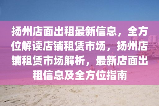 揚(yáng)州店面出租最新信息，全方位解讀店鋪?zhàn)赓U市場，揚(yáng)州店鋪?zhàn)赓U市場解析，最新店面出租信息及全方位指南