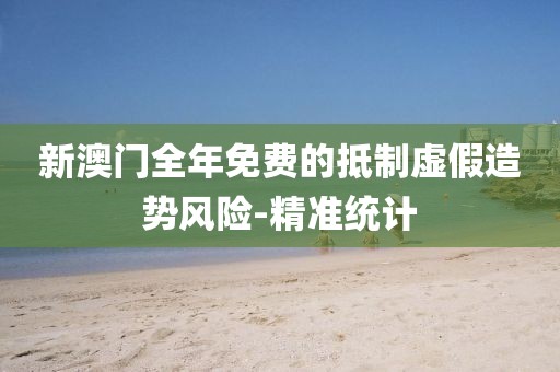 新澳門全年免費的抵制虛假造勢風險-精準統(tǒng)計