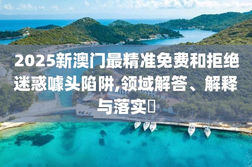 2025新澳門最精準免費和拒絕迷惑噱頭陷阱,領(lǐng)域解答、解釋與落實?
