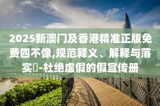 2025新澳門及香港精準(zhǔn)正版免費(fèi)四不像,規(guī)范釋義、解釋與落實(shí)?-杜絕虛假的假宣傳冊(cè)