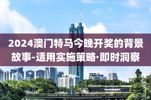 2024澳門特馬今晚開獎(jiǎng)的背景故事-適用實(shí)施策略·即時(shí)洞察
