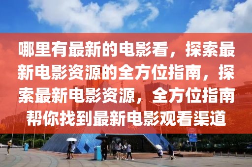 哪里有最新的電影看，探索最新電影資源的全方位指南，探索最新電影資源，全方位指南幫你找到最新電影觀看渠道