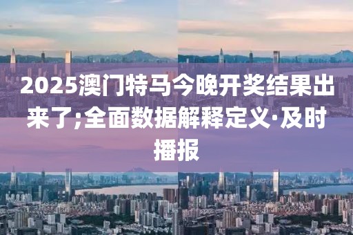 2025澳門特馬今晚開獎結果出來了;全面數(shù)據(jù)解釋定義·及時播報