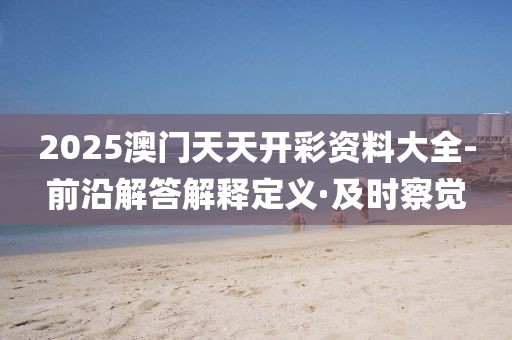 2025澳門天天開彩資料大全-前沿解答解釋定義·及時察覺