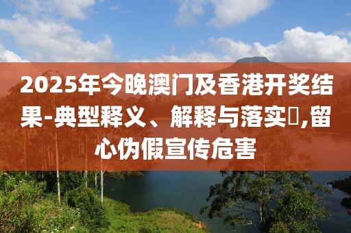 2025年今晚澳門及香港開獎結(jié)果-典型釋義、解釋與落實(shí)?,留心偽假宣傳危害