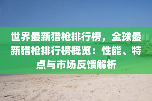 世界最新獵槍排行榜，全球最新獵槍排行榜概覽：性能、特點(diǎn)與市場反饋解析