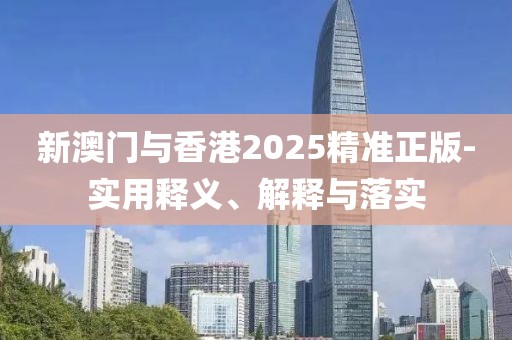 新澳門與香港2025精準正版-實用釋義、解釋與落實