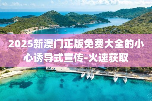 2025新澳門正版免費大全的小心誘導式宣傳-火速獲取