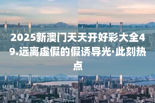 2025新澳門天天開好彩大全49.遠(yuǎn)離虛假的假誘導(dǎo)光·此刻熱點(diǎn)