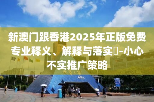 新澳門跟香港2025年正版免費(fèi)專業(yè)釋義、解釋與落實(shí)?-小心不實(shí)推廣策略
