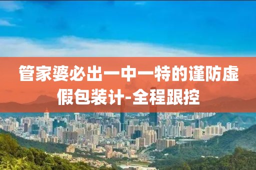管家婆必出一中一特的謹(jǐn)防虛假包裝計(jì)-全程跟控