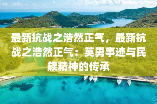 最新抗戰(zhàn)之浩然正氣，最新抗戰(zhàn)之浩然正氣：英勇事跡與民族精神的傳承