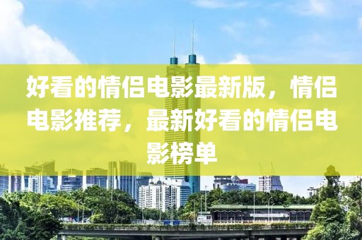 好看的情侶電影最新版，情侶電影推薦，最新好看的情侶電影榜單