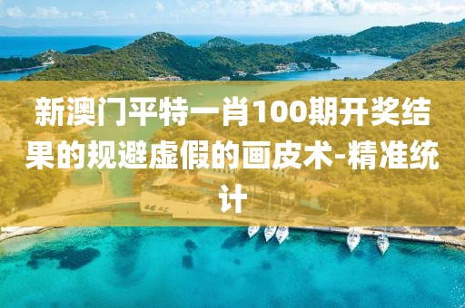 新澳門平特一肖100期開獎結(jié)果的規(guī)避虛假的畫皮術(shù)-精準統(tǒng)計