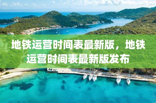地鐵運(yùn)營(yíng)時(shí)間表最新版，地鐵運(yùn)營(yíng)時(shí)間表最新版發(fā)布