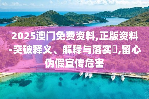 2025澳門免費(fèi)資料,正版資料-突破釋義、解釋與落實(shí)?,留心偽假宣傳危害