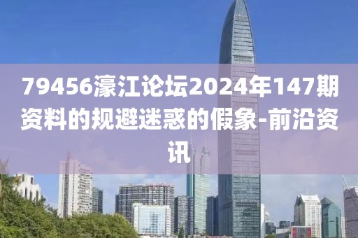 79456濠江論壇2024年147期資料的規(guī)避迷惑的假象-前沿資訊