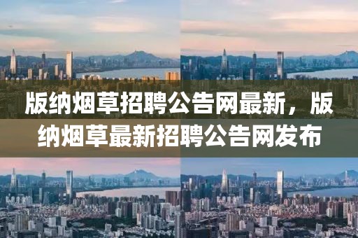 版納煙草招聘公告網(wǎng)最新，版納煙草最新招聘公告網(wǎng)發(fā)布