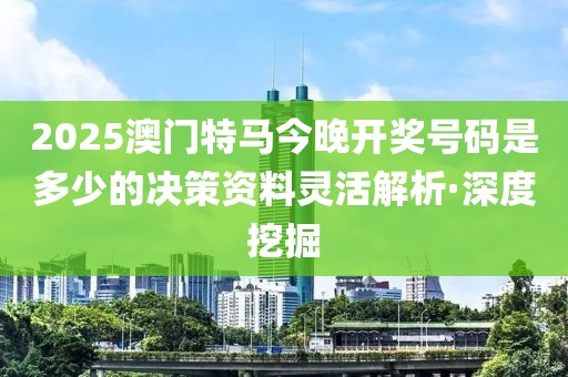 2025澳門特馬今晚開獎號碼是多少的決策資料靈活解析·深度挖掘