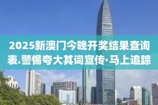 2025新澳門今晚開獎結(jié)果查詢表.警惕夸大其詞宣傳·馬上追蹤