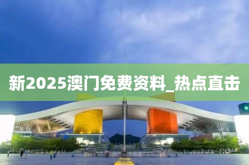 新2025澳門免費(fèi)資料_熱點(diǎn)直擊