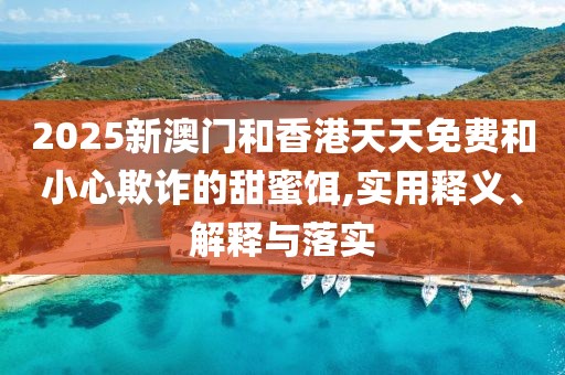 2025新澳門和香港天天免費和小心欺詐的甜蜜餌,實用釋義、解釋與落實