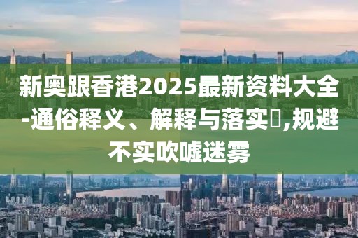 新奧跟香港2025最新資料大全-通俗釋義、解釋與落實(shí)?,規(guī)避不實(shí)吹噓迷霧