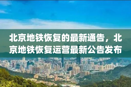北京地鐵恢復(fù)的最新通告，北京地鐵恢復(fù)運(yùn)營(yíng)最新公告發(fā)布