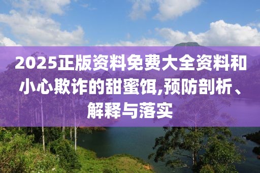 2025正版資料免費大全資料和小心欺詐的甜蜜餌,預(yù)防剖析、解釋與落實