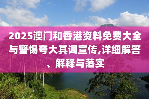 2025澳門和香港資料免費大全與警惕夸大其詞宣傳,詳細解答、解釋與落實