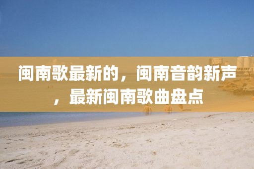 閩南歌最新的，閩南音韻新聲，最新閩南歌曲盤(pán)點(diǎn)