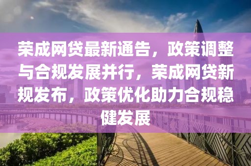 榮成網(wǎng)貸最新通告，政策調(diào)整與合規(guī)發(fā)展并行，榮成網(wǎng)貸新規(guī)發(fā)布，政策優(yōu)化助力合規(guī)穩(wěn)健發(fā)展
