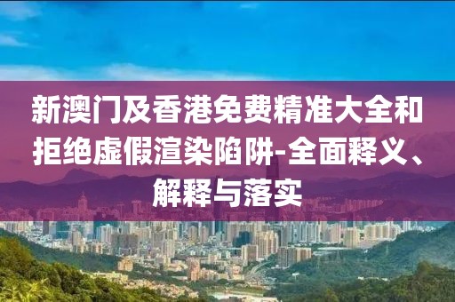 新澳門及香港免費(fèi)精準(zhǔn)大全和拒絕虛假渲染陷阱-全面釋義、解釋與落實(shí)