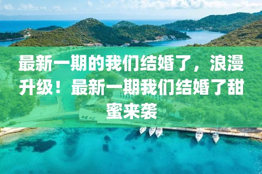 最新一期的我們結婚了，浪漫升級！最新一期我們結婚了甜蜜來襲