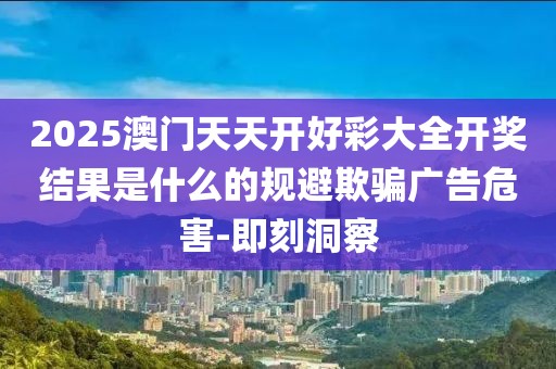 2025澳門天天開好彩大全開獎結(jié)果是什么的規(guī)避欺騙廣告危害-即刻洞察