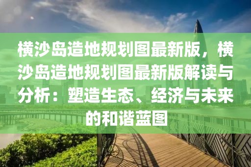 橫沙島造地規(guī)劃圖最新版，橫沙島造地規(guī)劃圖最新版解讀與分析：塑造生態(tài)、經(jīng)濟與未來的和諧藍圖