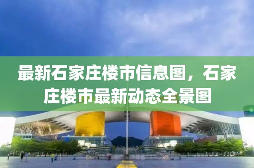 最新石家莊樓市信息圖，石家莊樓市最新動態(tài)全景圖