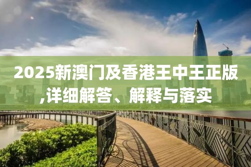 2025新澳門及香港王中王正版,詳細(xì)解答、解釋與落實(shí)